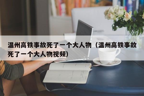 温州高铁事故死了一个大人物（温州高铁事故死了一个大人物视频）  第1张