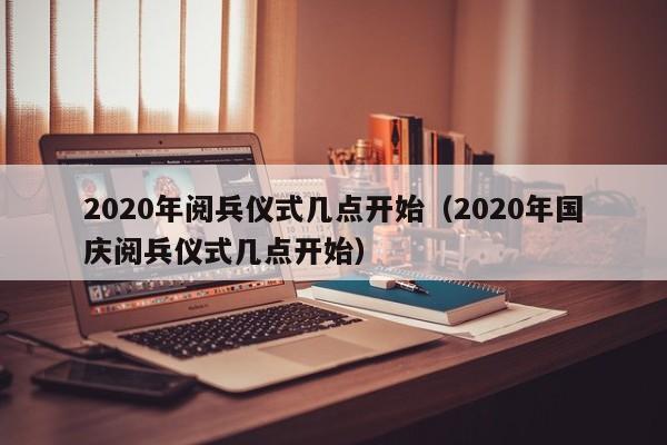 2020年阅兵仪式几点开始（2020年国庆阅兵仪式几点开始）  第1张