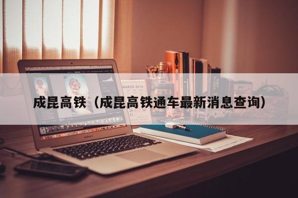 成昆高铁（成昆高铁通车最新消息查询）