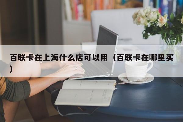 百联卡在上海什么店可以用（百联卡在哪里买）