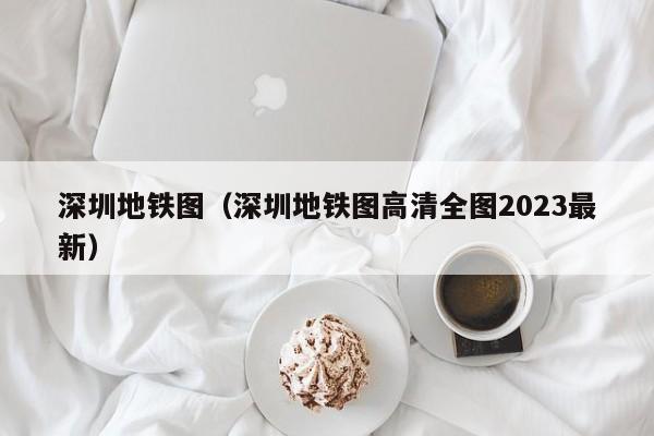 深圳地铁图（深圳地铁图高清全图2023最新）