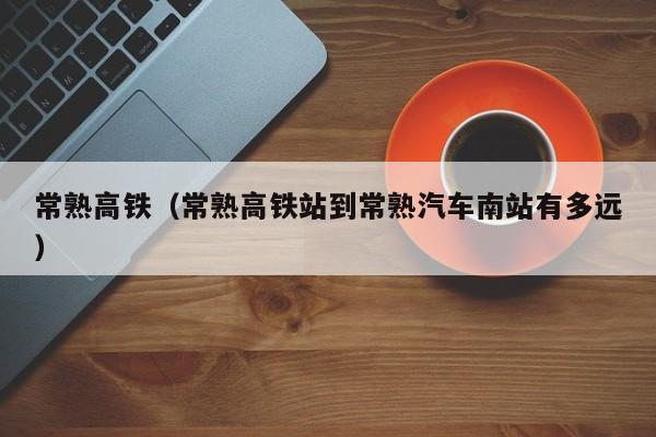 常熟高铁（常熟高铁站到常熟汽车南站有多远）