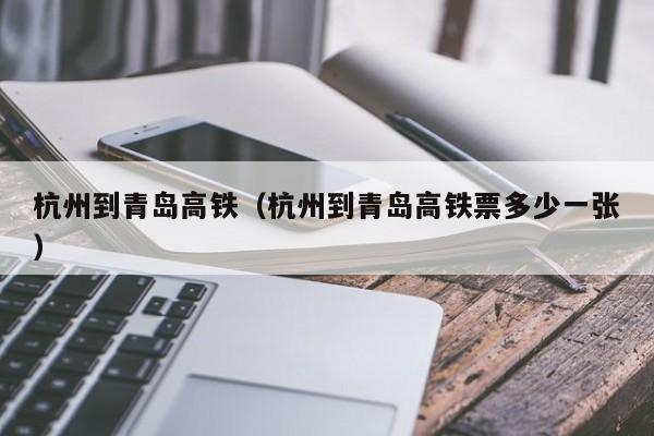 杭州到青岛高铁（杭州到青岛高铁票多少一张）