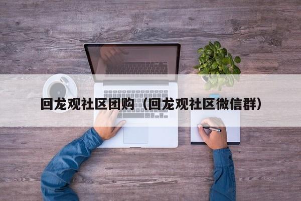 回龙观社区团购（回龙观社区微信群）  第1张