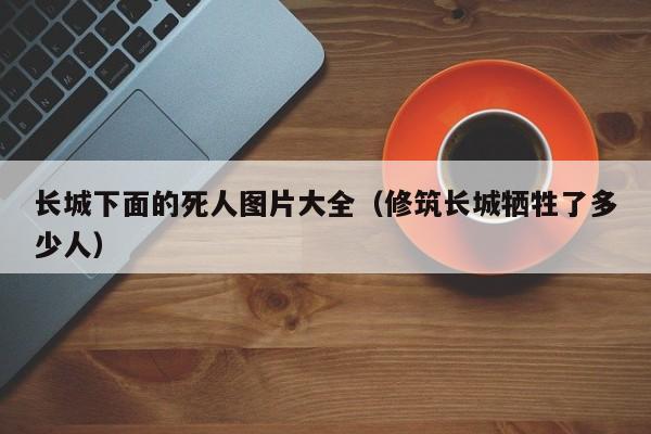 长城下面的死人图片大全（修筑长城牺牲了多少人）