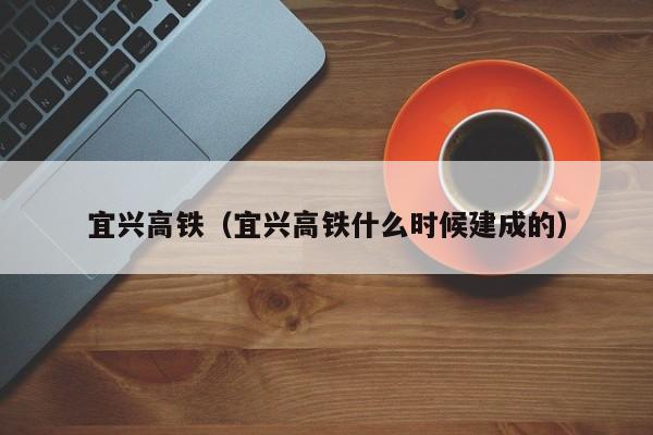 宜兴高铁（宜兴高铁什么时候建成的）