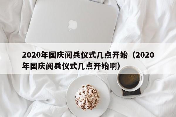 2020年国庆阅兵仪式几点开始（2020年国庆阅兵仪式几点开始啊）  第1张