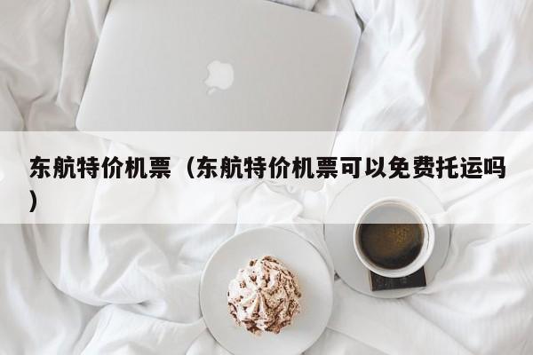 东航特价机票（东航特价机票可以免费托运吗）