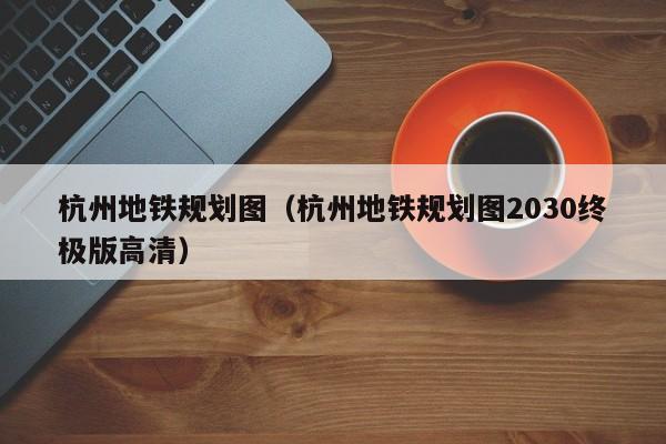 杭州地铁规划图（杭州地铁规划图2030终极版高清）