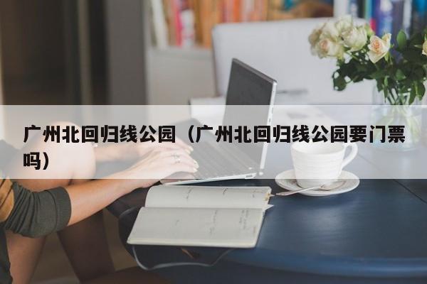 广州北回归线公园（广州北回归线公园要门票吗）