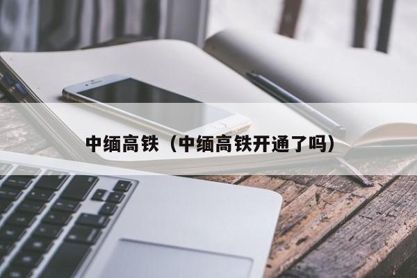 中缅高铁（中缅高铁开通了吗）