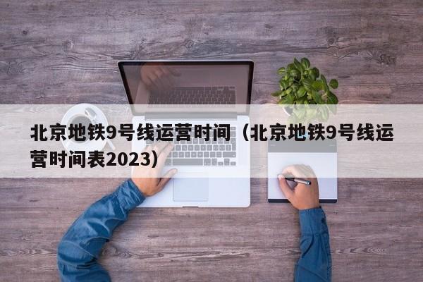 北京地铁9号线运营时间（北京地铁9号线运营时间表2023）