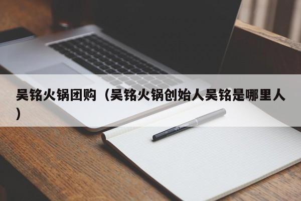 吴铭火锅团购（吴铭火锅创始人吴铭是哪里人）