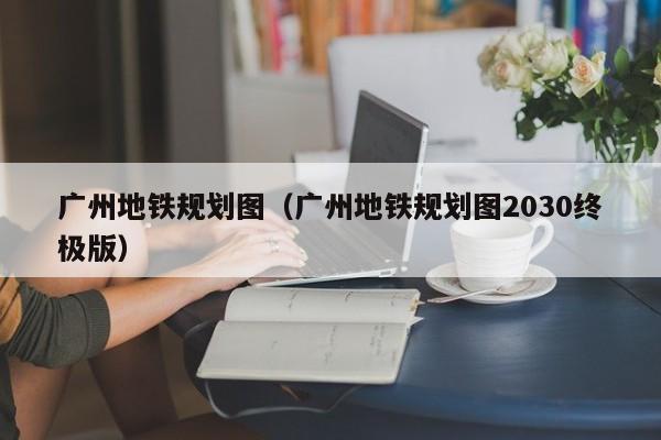 广州地铁规划图（广州地铁规划图2030终极版）