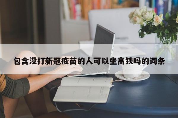 包含没打新冠疫苗的人可以坐高铁吗的词条