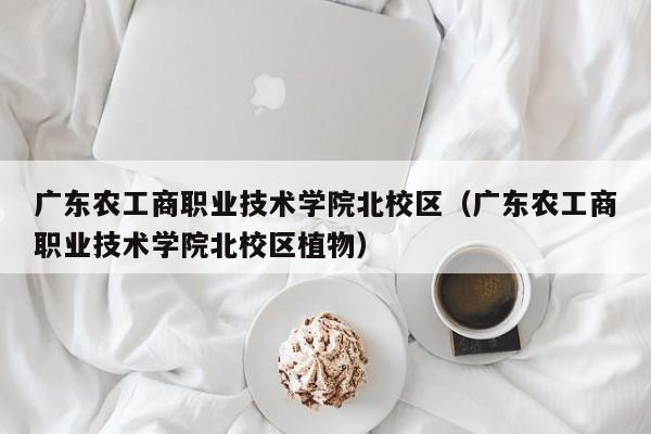 广东农工商职业技术学院北校区（广东农工商职业技术学院北校区植物）