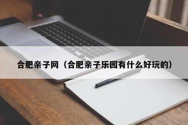 合肥亲子网（合肥亲子乐园有什么好玩的）