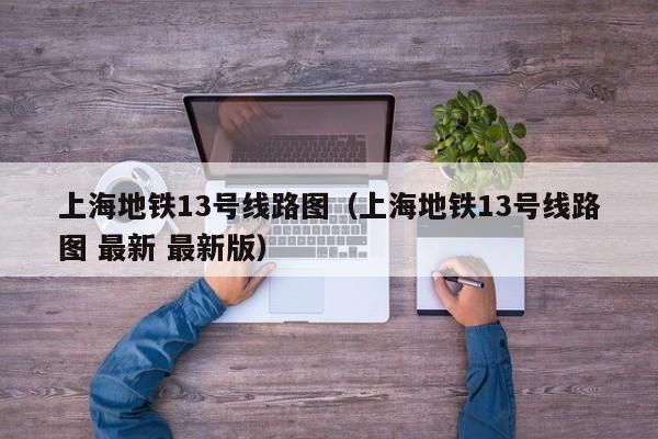 上海地铁13号线路图（上海地铁13号线路图 最新 最新版）  第1张