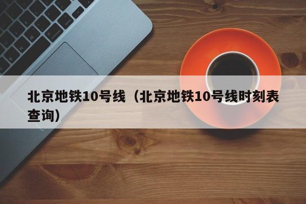 北京地铁10号线（北京地铁10号线时刻表查询）  第1张