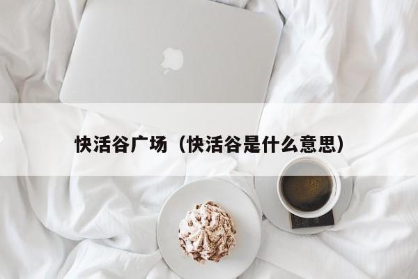 快活谷广场（快活谷是什么意思）