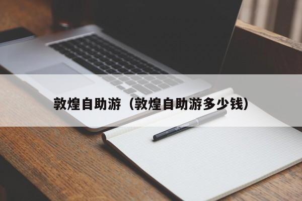 敦煌自助游（敦煌自助游多少钱）