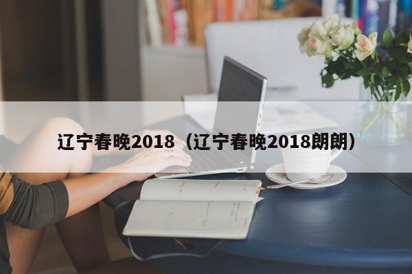 辽宁春晚2018（辽宁春晚2018朗朗）