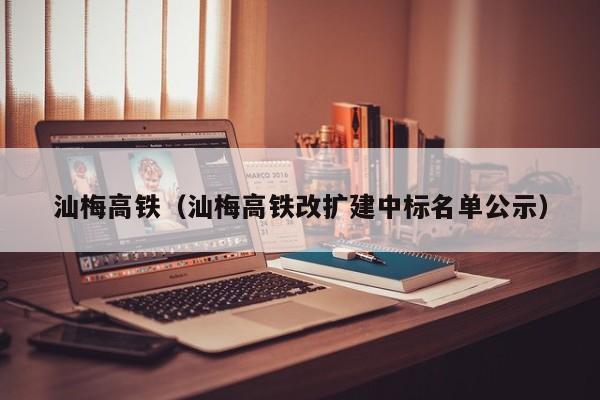 汕梅高铁（汕梅高铁改扩建中标名单公示）  第1张