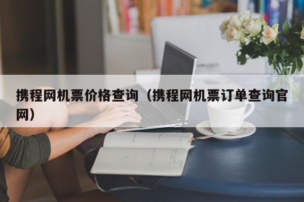 携程网机票价格查询（携程网机票订单查询官网）