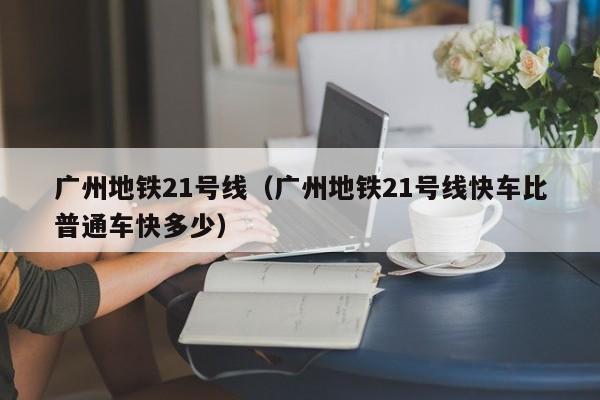 广州地铁21号线（广州地铁21号线快车比普通车快多少）