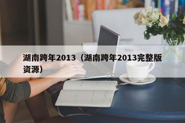 湖南跨年2013（湖南跨年2013完整版资源）