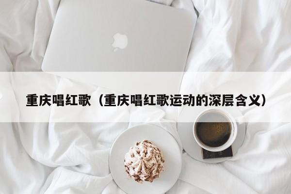 重庆唱红歌（重庆唱红歌运动的深层含义）