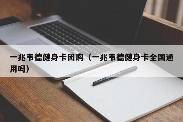 一兆韦德健身卡团购（一兆韦德健身卡全国通用吗）