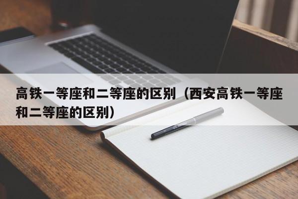 高铁一等座和二等座的区别（西安高铁一等座和二等座的区别）