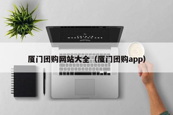 厦门团购网站大全（厦门团购app）