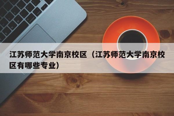 江苏师范大学南京校区（江苏师范大学南京校区有哪些专业）