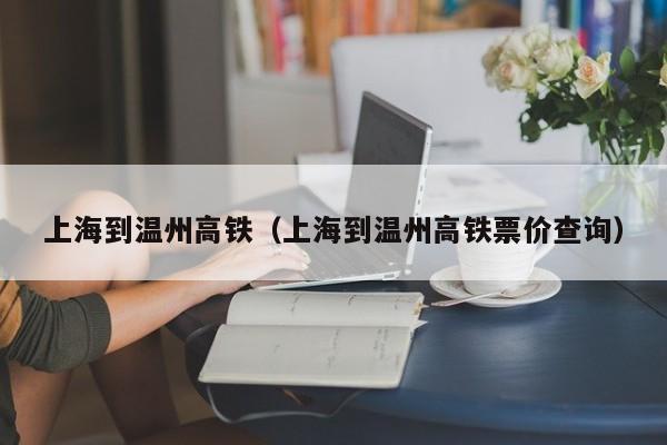 上海到温州高铁（上海到温州高铁票价查询）