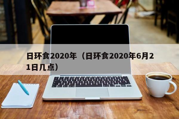 日环食2020年（日环食2020年6月21日几点）