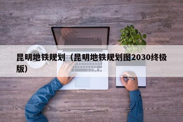 昆明地铁规划（昆明地铁规划图2030终极版）  第1张