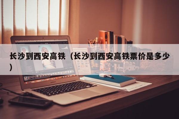 长沙到西安高铁（长沙到西安高铁票价是多少）