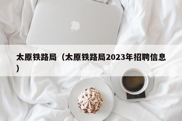 太原铁路局（太原铁路局2023年招聘信息）  第1张