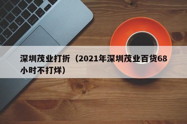 深圳茂业打折（2021年深圳茂业百货68小时不打烊）  第1张