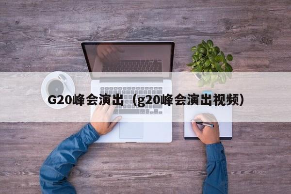 G20峰会演出（g20峰会演出视频）