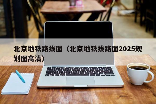 北京地铁路线图（北京地铁线路图2025规划图高清）  第1张