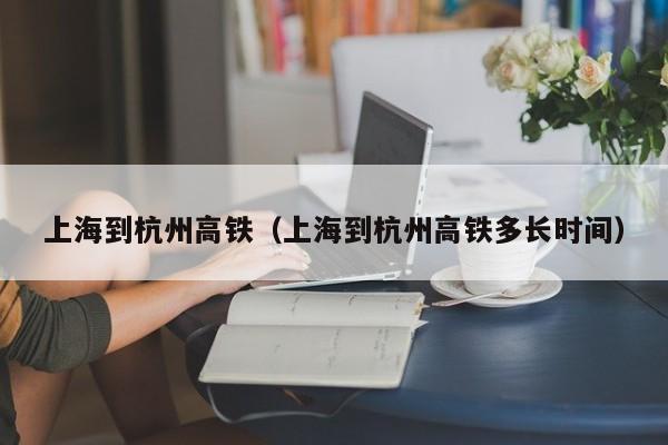 上海到杭州高铁（上海到杭州高铁多长时间）