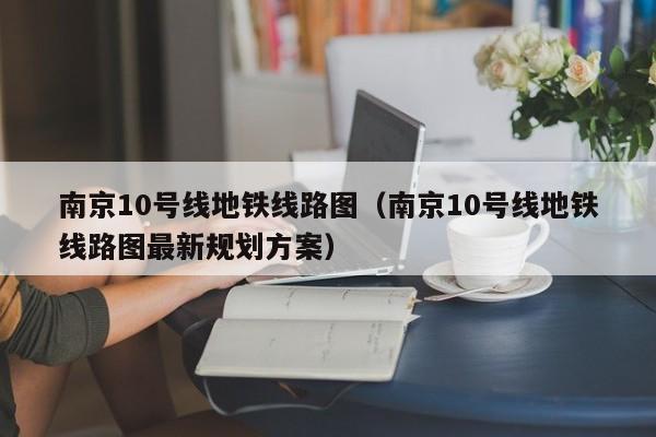 南京10号线地铁线路图（南京10号线地铁线路图最新规划方案）