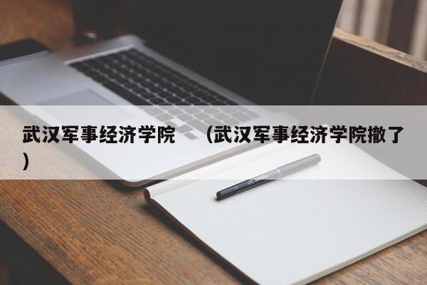 武汉军事经济学院　（武汉军事经济学院撤了）