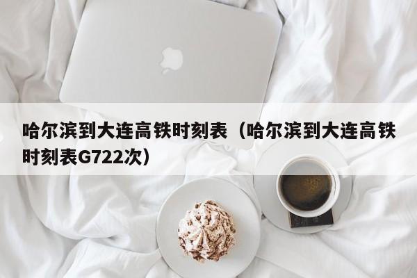 哈尔滨到大连高铁时刻表（哈尔滨到大连高铁时刻表G722次）  第1张