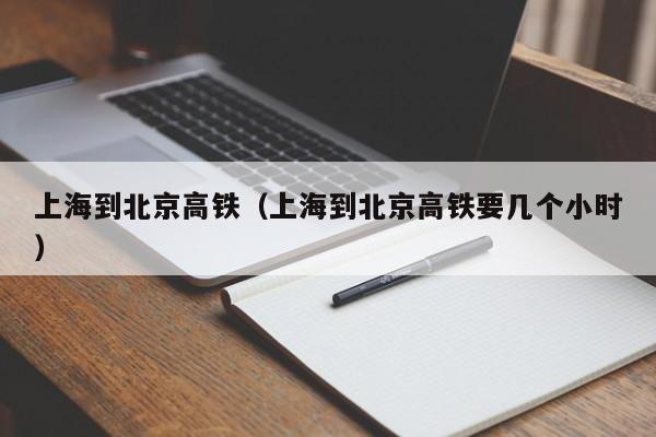 上海到北京高铁（上海到北京高铁要几个小时）