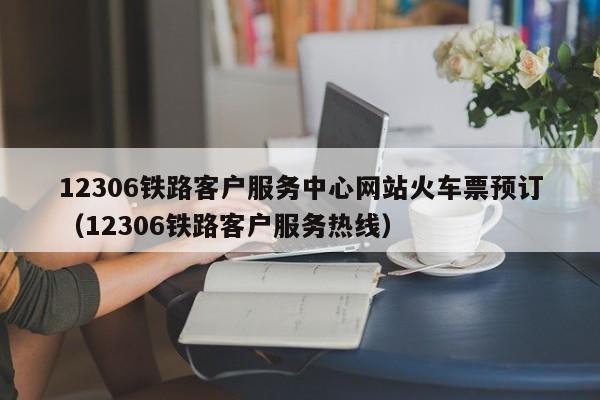 12306铁路客户服务中心网站火车票预订（12306铁路客户服务热线）