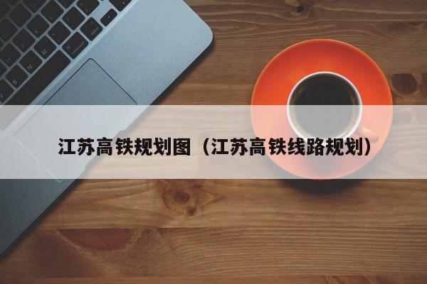 江苏高铁规划图（江苏高铁线路规划）  第1张